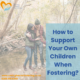How to Support Your Own Children When Fostering?